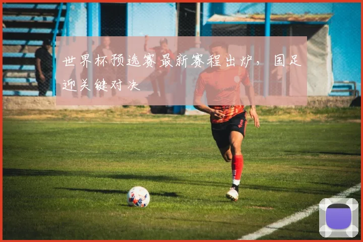 世界杯预选赛最新赛程出炉，国足迎关键对决