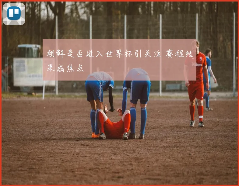 朝鲜是否进入世界杯引关注 赛程结果成焦点