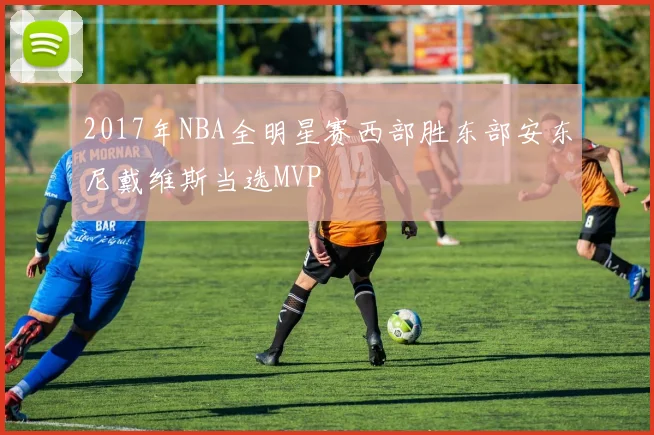 2017年NBA全明星赛西部胜东部安东尼戴维斯当选MVP