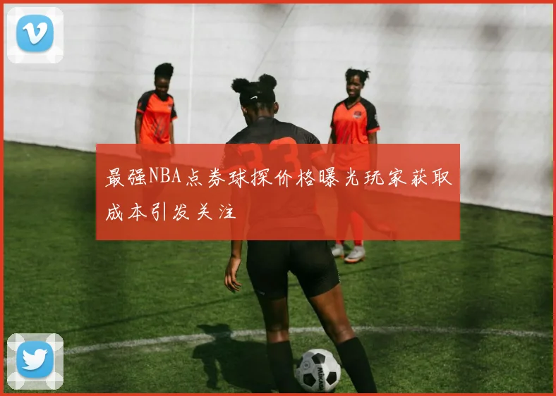 最强NBA点券球探价格曝光玩家获取成本引发关注
