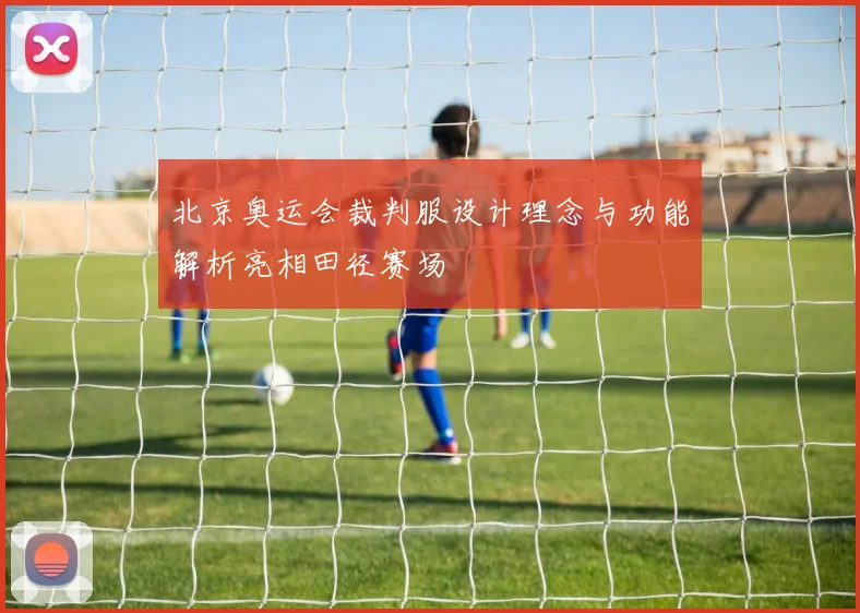 北京奥运会裁判服设计理念与功能解析亮相田径赛场
