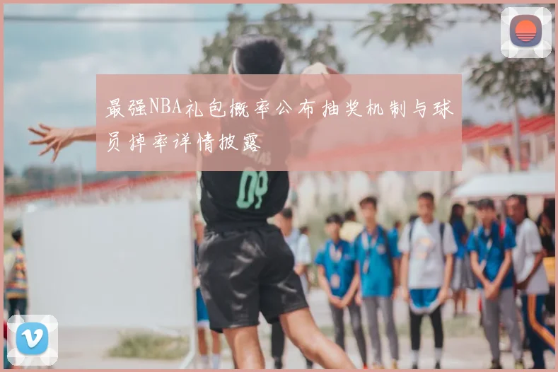 最强NBA礼包概率公布抽奖机制与球员掉率详情披露