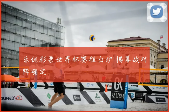 乐优彩票世界杯赛程出炉 揭幕战对阵确定