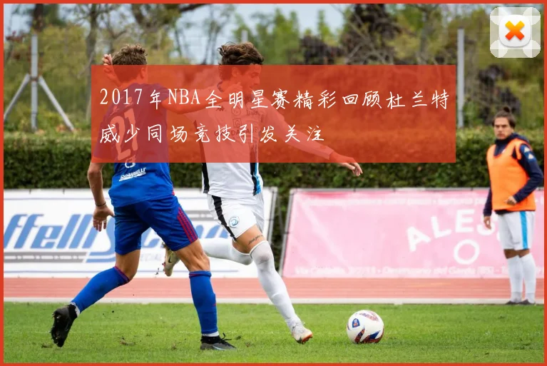 2017年NBA全明星赛精彩回顾杜兰特威少同场竞技引发关注