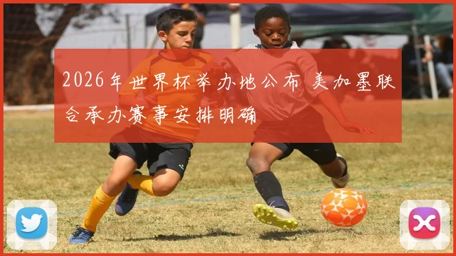 2026年世界杯举办地公布 美加墨联合承办赛事安排明确