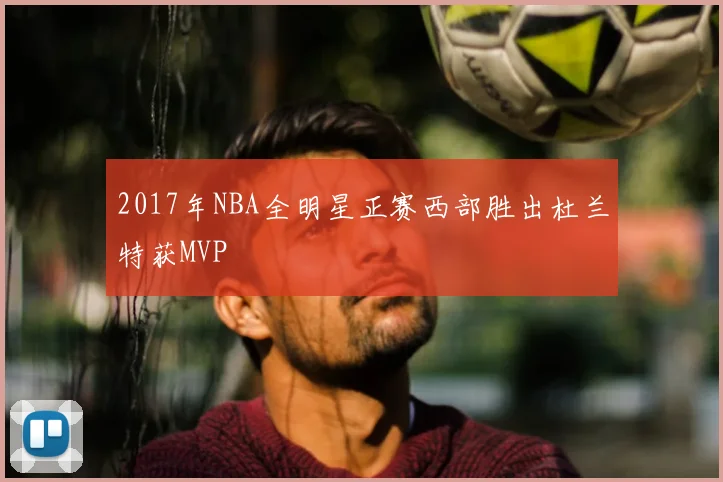 2017年NBA全明星正赛西部胜出杜兰特获MVP