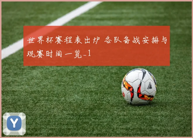 世界杯赛程表出炉 各队备战安排与观赛时间一览_1
