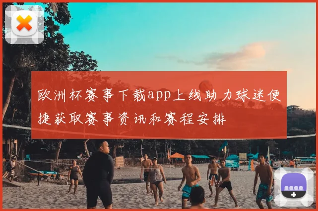 欧洲杯赛事下载app上线助力球迷便捷获取赛事资讯和赛程安排