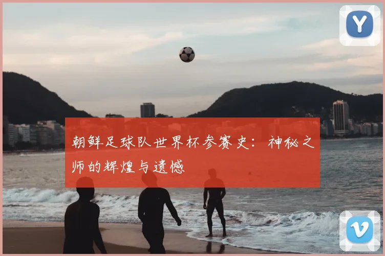 朝鲜足球队世界杯参赛史：神秘之师的辉煌与遗憾
