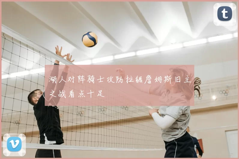 湖人对阵骑士攻防拉锯詹姆斯旧主之战看点十足