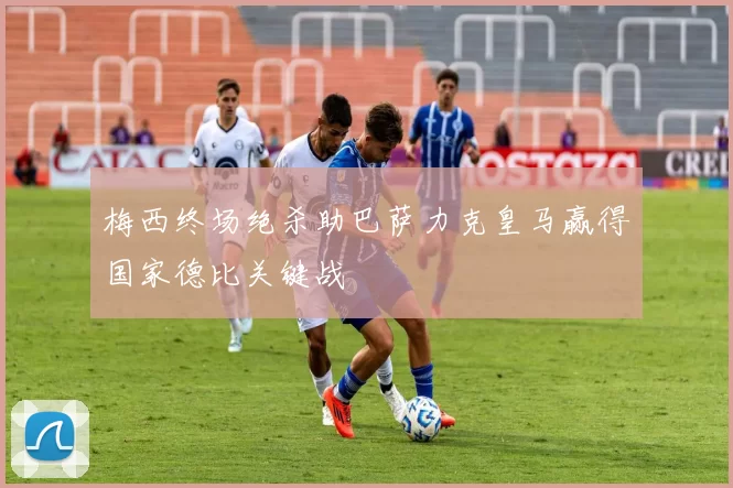 梅西终场绝杀助巴萨力克皇马赢得国家德比关键战