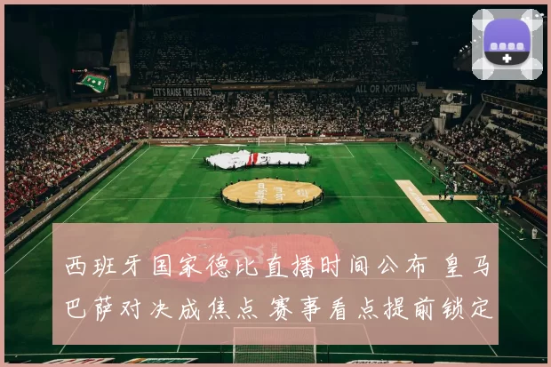 西班牙国家德比直播时间公布 皇马巴萨对决成焦点 赛事看点提前锁定