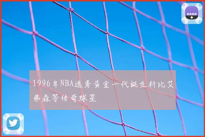 1996年NBA选秀黄金一代诞生科比艾弗森等传奇球星