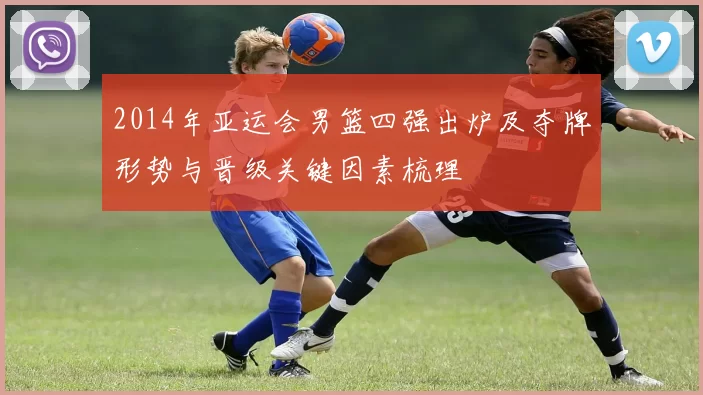 2014年亚运会男篮四强出炉及夺牌形势与晋级关键因素梳理