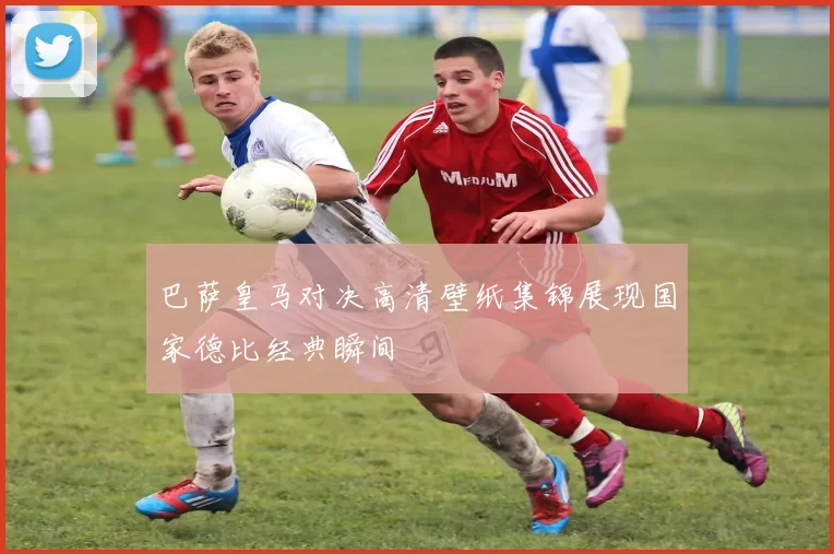 巴萨皇马对决高清壁纸集锦展现国家德比经典瞬间