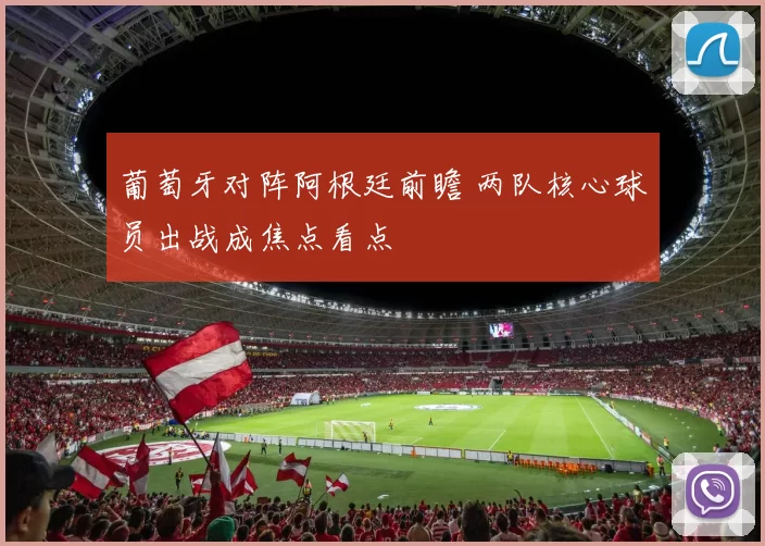 葡萄牙对阵阿根廷前瞻 两队核心球员出战成焦点看点