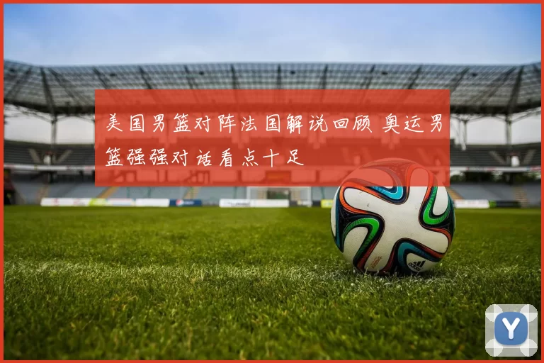 美国男篮对阵法国解说回顾 奥运男篮强强对话看点十足