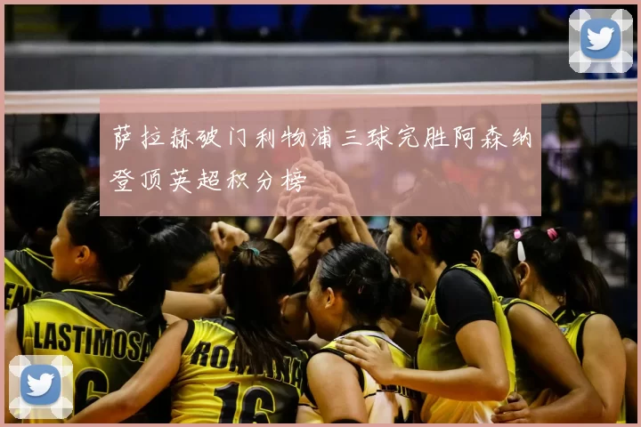 萨拉赫破门利物浦三球完胜阿森纳登顶英超积分榜