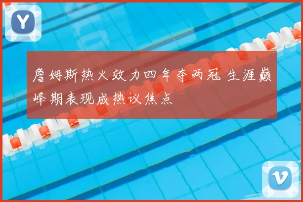 詹姆斯热火效力四年夺两冠 生涯巅峰期表现成热议焦点