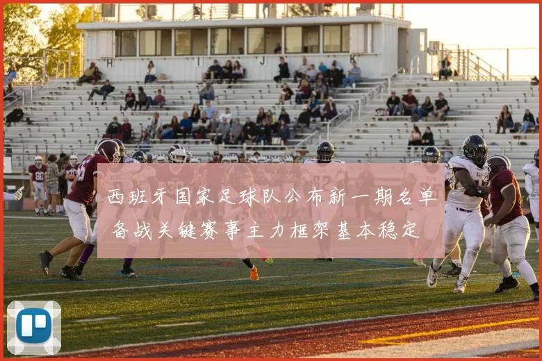 西班牙国家足球队公布新一期名单 备战关键赛事主力框架基本稳定