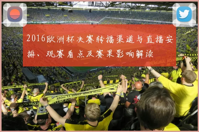 2016欧洲杯决赛转播渠道与直播安排、观赛看点及赛果影响解读
