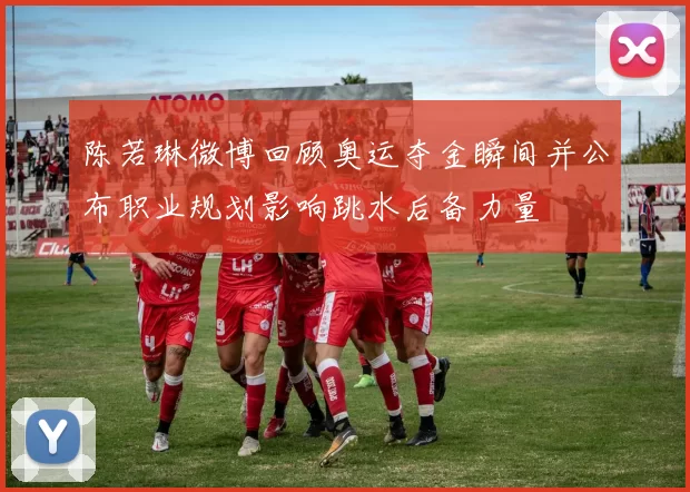 陈若琳微博回顾奥运夺金瞬间并公布职业规划影响跳水后备力量