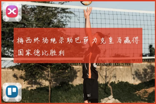 梅西终场绝杀助巴萨力克皇马赢得国家德比胜利