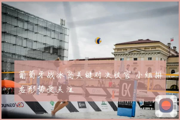 葡萄牙战冰岛关键对决收官 小组排名形势受关注