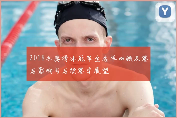 2018冬奥滑冰冠军全名单回顾及赛后影响与后续赛季展望