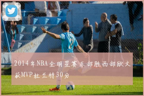 2014年NBA全明星赛东部胜西部欧文获MVP杜兰特30分