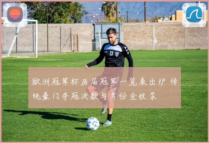 欧洲冠军杯历届冠军一览表出炉 传统豪门夺冠次数与年份全收录