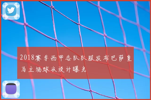 2018赛季西甲各队队服发布巴萨皇马主场球衣设计曝光