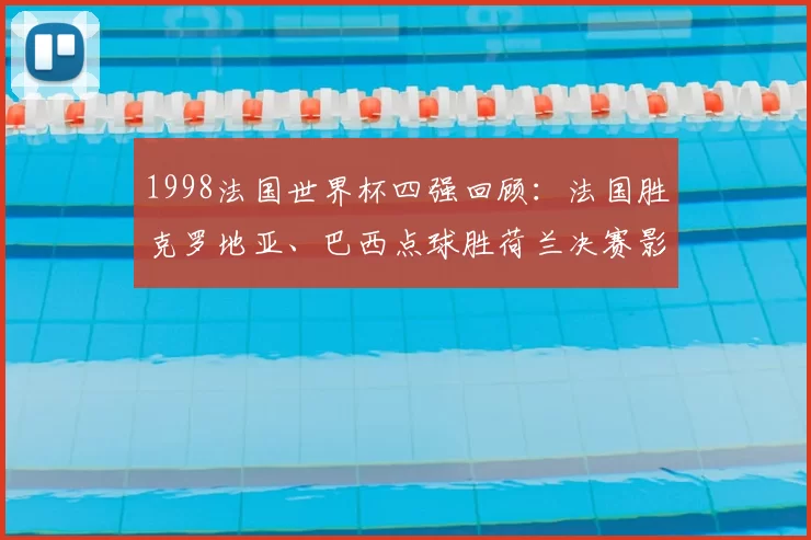 1998法国世界杯四强回顾：法国胜克罗地亚、巴西点球胜荷兰决赛影响