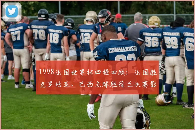 1998法国世界杯四强回顾：法国胜克罗地亚、巴西点球胜荷兰决赛影响