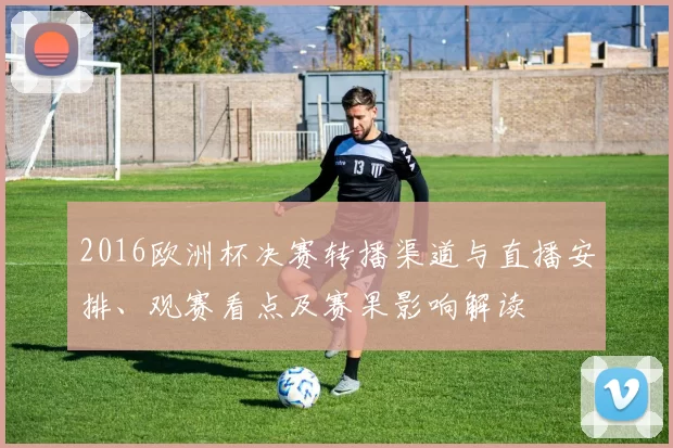 2016欧洲杯决赛转播渠道与直播安排、观赛看点及赛果影响解读