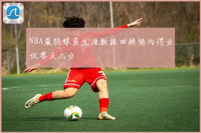 NBA最弱球员生涯数据回顾场均得分仅零点几分