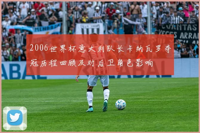 2006世界杯意大利队长卡纳瓦罗夺冠历程回顾及对后卫角色影响