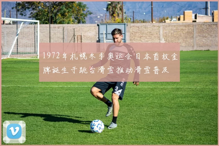 1972年札幌冬季奥运会日本首枚金牌诞生于跳台滑雪推动滑雪普及