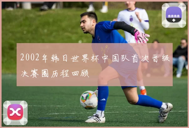 2002年韩日世界杯中国队首次晋级决赛圈历程回顾