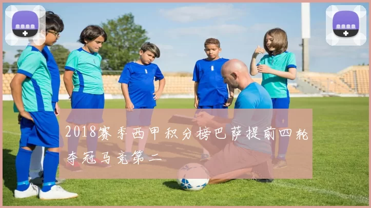 2018赛季西甲积分榜巴萨提前四轮夺冠马竞第二