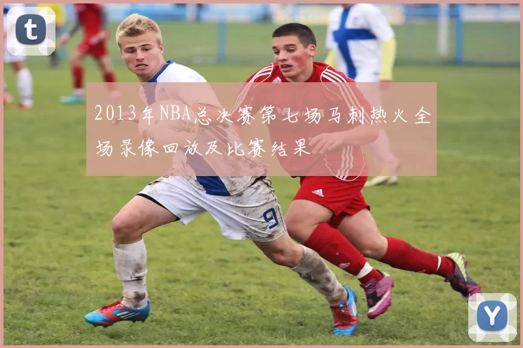 2013年NBA总决赛第七场马刺热火全场录像回放及比赛结果