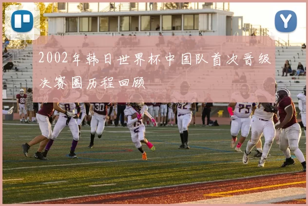 2002年韩日世界杯中国队首次晋级决赛圈历程回顾