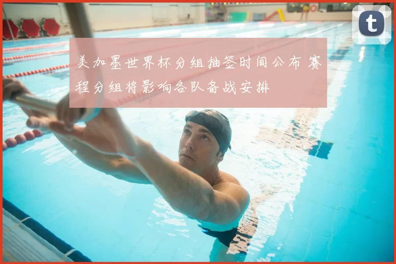 美加墨世界杯分组抽签时间公布 赛程分组将影响各队备战安排