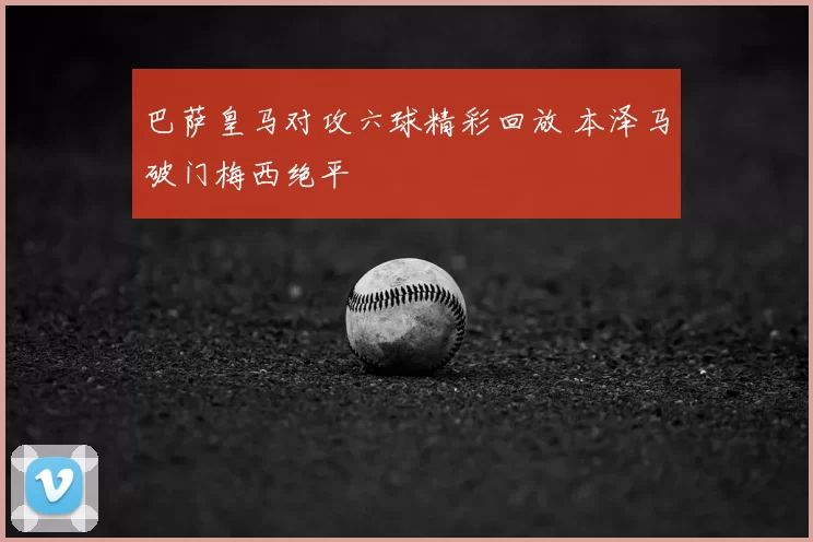 巴萨皇马对攻六球精彩回放 本泽马破门梅西绝平