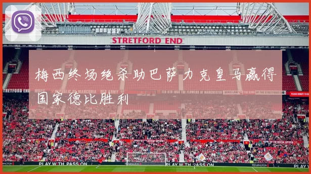 梅西终场绝杀助巴萨力克皇马赢得国家德比胜利