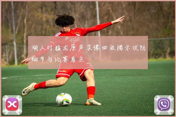 湖人对猛龙原声录像回放揭示攻防细节与比赛看点