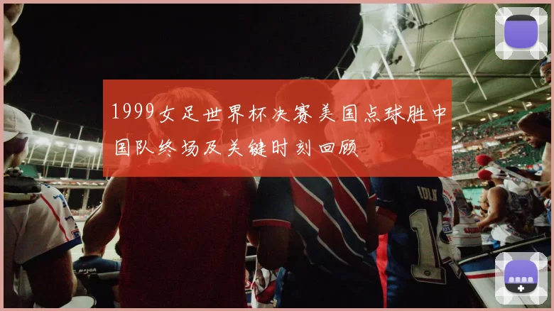 1999女足世界杯决赛美国点球胜中国队终场及关键时刻回顾
