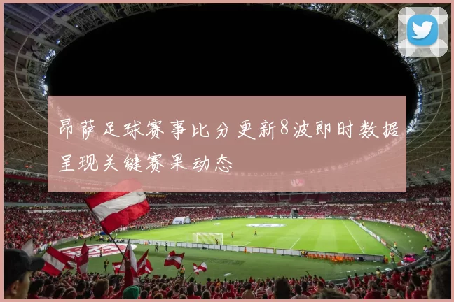 昂萨足球赛事比分更新8波即时数据呈现关键赛果动态