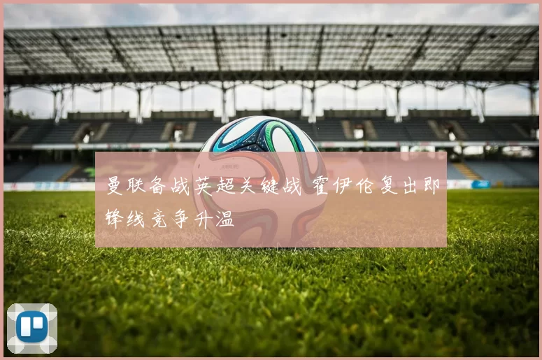 曼联备战英超关键战 霍伊伦复出即锋线竞争升温