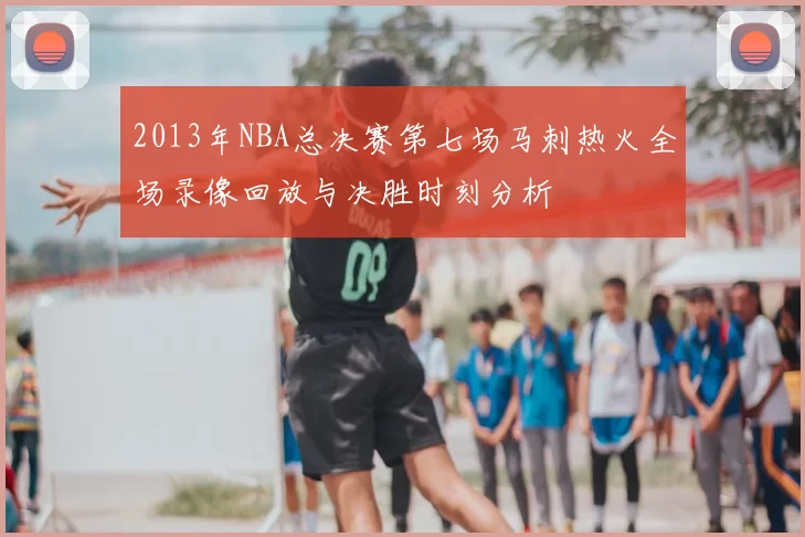 2013年NBA总决赛第七场马刺热火全场录像回放与决胜时刻分析